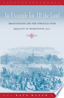 An example for all the land : emancipation and the struggle over equality in Washington, D.C / Kate Masur.