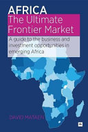 Africa - the ultimate frontier market : a guide to the business and investment opportunities in emerging Africa / by David Mataen.