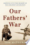 Our Fathers' war : growing up in the shadow of the greatest generation / Tom Mathews.