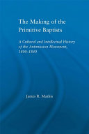 The making of the Primitive Baptists a cultural and intellectual history of the Antimission Movement, 1800-1840 / James R. Mathis.