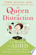 The queen of distraction : how women with ADHD can conquer chaos, find focus, and get more done / Terry Matlen, MSW ; [foreword by Sari Solden, MS LMFT].