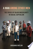 A man among other men : the crisis of Black masculinity in racial capitalism /