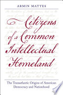 Citizens of a common intellectual homeland : the transatlantic origins of American democracy and nationhood /