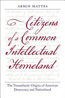 Citizens of a common intellectual homeland : the transatlantic origins of American democracy and nationhood /