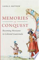 Memories of conquest : becoming Mexicano in colonial Guatemala /