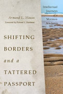 Shifting borders and a tattered passport : intellectual journeys of a Mormon academic / Armand L. Mauss ; foreword by Richard Bushman.