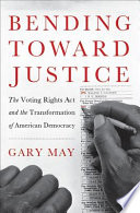 Bending toward justice : the Voting Rights Act and the transformation of American democracy / Gary May.