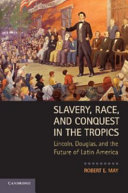 Slavery, race and conquest in the tropics : Lincoln, Douglas, and the future of Latin America /