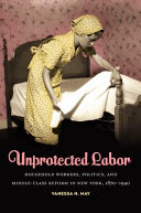 Unprotected labor : household workers, politics, and middle-class reform in New York, 1870-1940 / Vanessa H. May.