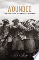 Wounded : a new history of the Western Front in World War I / Emily Mayhew.