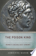 The poison king : the life and legend of Mithridates, Rome's deadliest enemy / Adrienne Mayor.