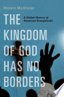 The kingdom of God has no borders : a global history of American evangelicals /