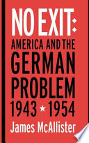 No exit : America and the German problem, 1943-1954 / James McAllister.