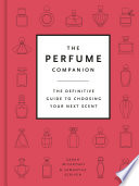 The perfume companion : the definitive guide to choosing your next scent / Sarah McCartney & Samantha Scriven.