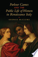 Parlour games and the public life of women in Renaissance Italy / George McClure.