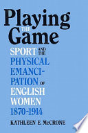 Playing the game : sport and the physical emancipation of English women, 1870-1914 / Kathleen E. McCrone.