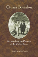 Citizen bachelors : manhood and the creation of the United States / John Gilbert McCurdy.