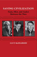 Saving civilization : Yeats, Eliot, and Auden between the wars / Lucy McDiarmid.