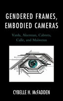 Gendered frames, embodied cameras : Varda, Akerman, Cabrera, Calle, and Maïwenn / Cybelle H. McFadden.