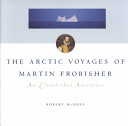 The Arctic voyages of Martin Frobisher : an Elizabethan adventure / Robert McGhee.