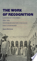 The work of recognition : Caribbean Colombia and the postemancipation struggle for citizenship / Jason McGraw.