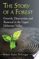 The story of a forest : growth, destruction and renewal in the upper Delaware Valley / Robert Kuhn McGregor.
