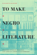 To make Negro literature : writing, literary practice & African American authorship / Elizabeth McHenry.