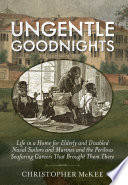 Ungentle goodnights : life in a home for elderly and disabled naval sailors and Marines and the perilous seafaring careers that brought them there /