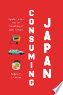 Consuming Japan : popular culture and the globalizing of 1980s America / Andrew C. McKevitt.