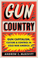 Gun country : gun capitalism, culture, and control in Cold War America / Andrew C. McKevitt.