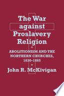 The war against proslavery religion : abolitionism and the northern churches, 1830-1865 / John R. McKivigan.
