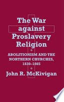 The war against proslavery religion : abolitionism and the northern churches, 1830-1865 / John R. McKivigan.