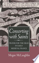 Consorting with Saints : Prayer for the Dead in Early Medieval France /