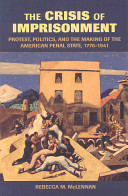 The crisis of imprisonment : protest, politics, and the making of the American penal state, 1776-1941 /