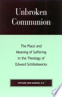 Unbroken communion : the place and meaning of suffering in the theology of Edward Schillebeeckx /