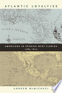 Atlantic loyalties : Americans in Spanish West Florida, 1785-1810 / Andrew McMichael.