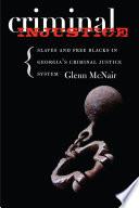 Criminal injustice : slaves and free Blacks in Georgia's criminal justice system / Glenn McNair.