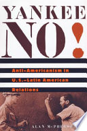 Yankee no! : anti-Americanism in U.S.--Latin American relations / Alan McPherson.