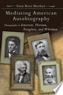Mediating American autobiography : photography in Emerson, Thoreau, Douglass, and Whitman / Sean Ross Meehan.