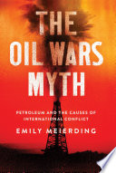 The oil wars myth : petroleum and the causes of international conflict / Emily Meierding.