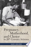 Pregnancy, motherhood, and choice in twentieth-century Arizona /