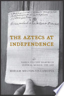 The Aztecs at independence : Nahua culture makers in central Mexico, 1799-1832 / Miriam Melton-Villanueva.