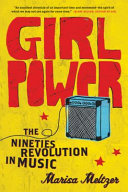 Girl power : the nineties revolution in music / Marisa Meltzer.