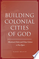 Building colonial cities of God mendicant orders and urban culture in New Spain, 1570-1800 / Karen Melvin.