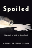 Spoiled : the myth of milk as a superfood /