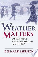 Weather matters : an American cultural history since 1900 / Bernard Mergen.