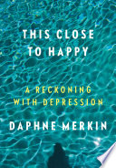 This close to happy : a reckoning with depression / Daphne Merkin.