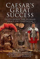 Caesar's great success : sustaining the Roman army on campaign / Alexander Merrow, Agostino von Hassell and Gregory Starace.
