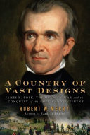 A country of vast designs : James K. Polk, the Mexican War, and the conquest of the American continent / Robert W. Merry.