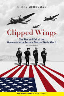 Clipped wings : the rise and fall of the Women Airforce Service Pilots (WASPs) of World War II /